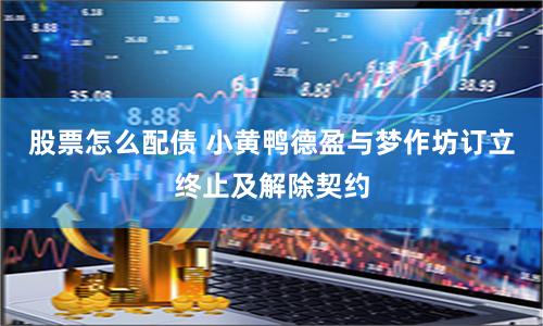 股票怎么配债 小黄鸭德盈与梦作坊订立终止及解除契约
