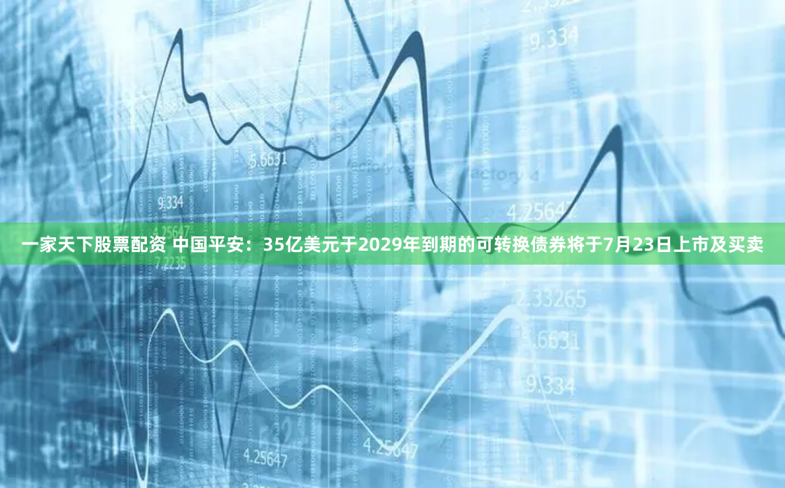 一家天下股票配资 中国平安：35亿美元于2029年到期的可转换债券将于7月23日上市及买卖