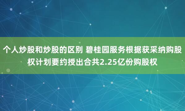 个人炒股和炒股的区别 碧桂园服务根据获采纳购股权计划要约授出合共2.25亿份购股权