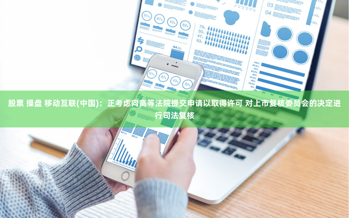 股票 操盘 移动互联(中国)：正考虑向高等法院提交申请以取得许可 对上市复核委员会的决定进行司法复核
