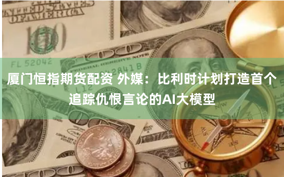 厦门恒指期货配资 外媒：比利时计划打造首个追踪仇恨言论的AI大模型