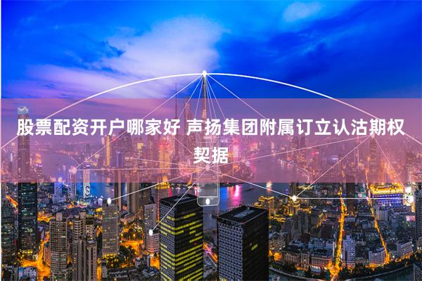 股票配资开户哪家好 声扬集团附属订立认沽期权契据