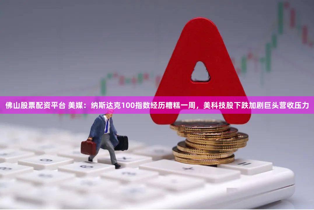 佛山股票配资平台 美媒：纳斯达克100指数经历糟糕一周，美科技股下跌加剧巨头营收压力