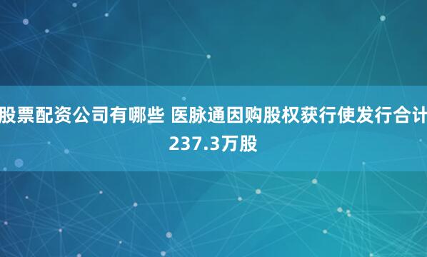 股票配资公司有哪些 医脉通因购股权获行使发行合计237.3万股