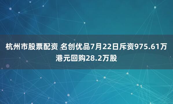 杭州市股票配资 名创优品7月22日斥资975.61万港元回购28.2万股