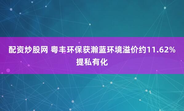 配资炒股网 粤丰环保获瀚蓝环境溢价约11.62%提私有化
