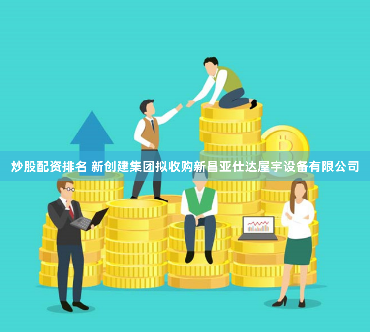 炒股配资排名 新创建集团拟收购新昌亚仕达屋宇设备有限公司