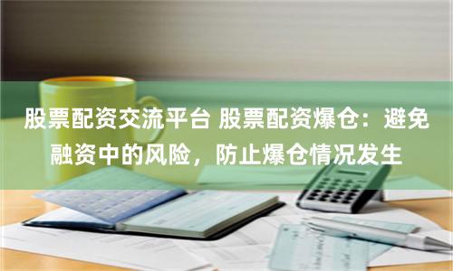 股票配资交流平台 股票配资爆仓：避免融资中的风险，防止爆仓情况发生