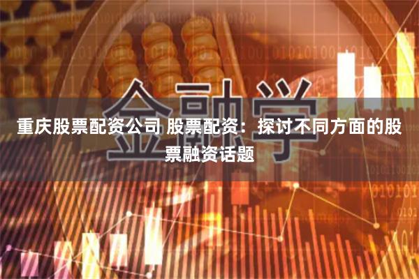 重庆股票配资公司 股票配资：探讨不同方面的股票融资话题