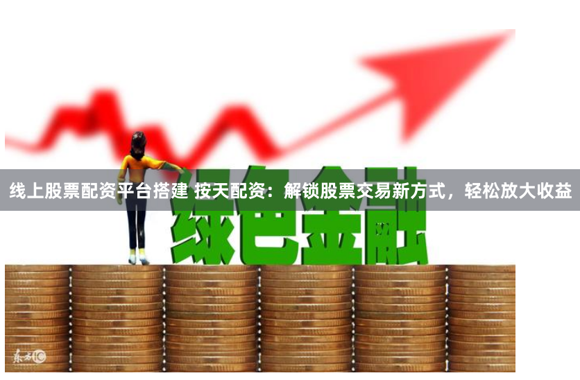 线上股票配资平台搭建 按天配资：解锁股票交易新方式，轻松放大收益