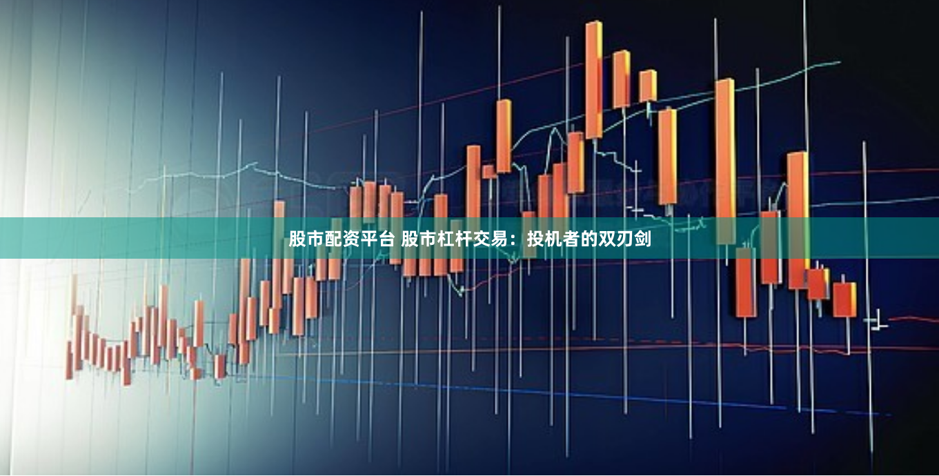 股市配资平台 股市杠杆交易：投机者的双刃剑