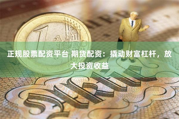 正规股票配资平台 期货配资：撬动财富杠杆，放大投资收益