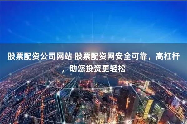 股票配资公司网站 股票配资网安全可靠，高杠杆，助您投资更轻松