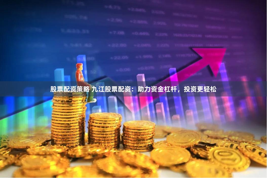 股票配资策略 九江股票配资：助力资金杠杆，投资更轻松