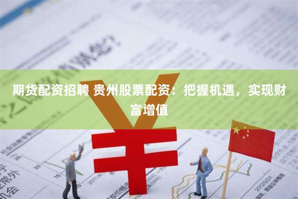 期货配资招聘 贵州股票配资：把握机遇，实现财富增值