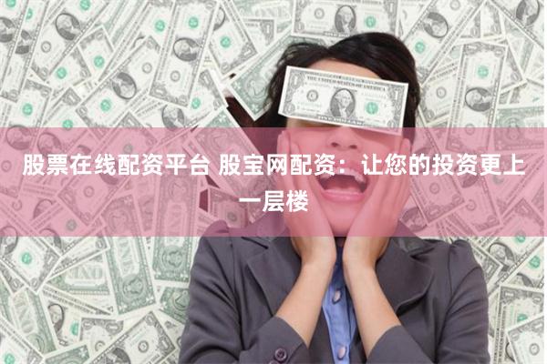 股票在线配资平台 股宝网配资：让您的投资更上一层楼