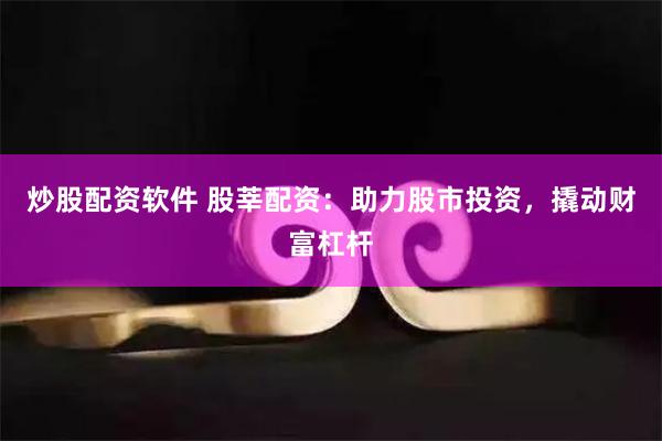 炒股配资软件 股莘配资：助力股市投资，撬动财富杠杆
