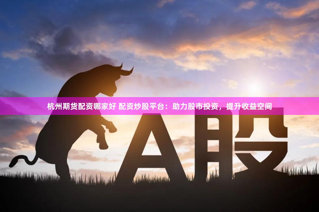 杭州期货配资哪家好 配资炒股平台：助力股市投资，提升收益空间