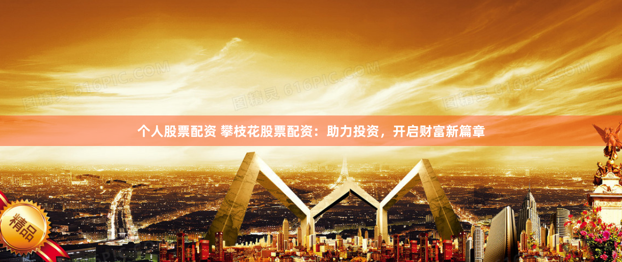 个人股票配资 攀枝花股票配资：助力投资，开启财富新篇章