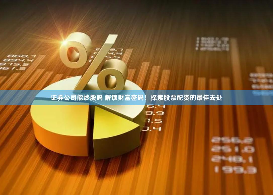证券公司能炒股吗 解锁财富密码！探索股票配资的最佳去处