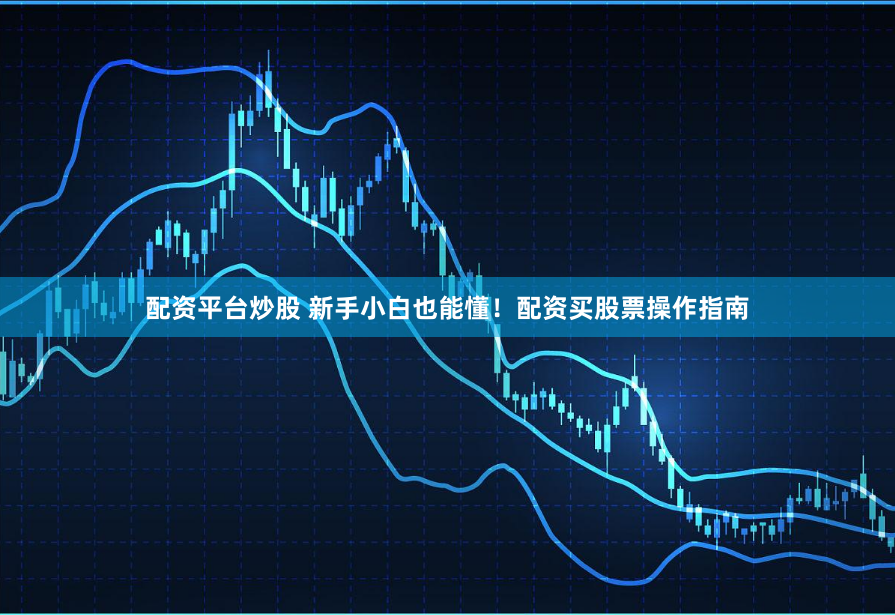 配资平台炒股 新手小白也能懂！配资买股票操作指南