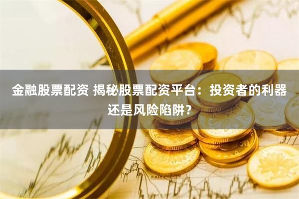 金融股票配资 揭秘股票配资平台：投资者的利器还是风险陷阱？