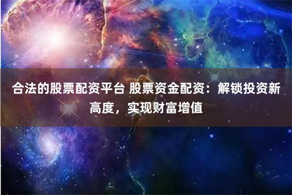 合法的股票配资平台 股票资金配资：解锁投资新高度，实现财富增值