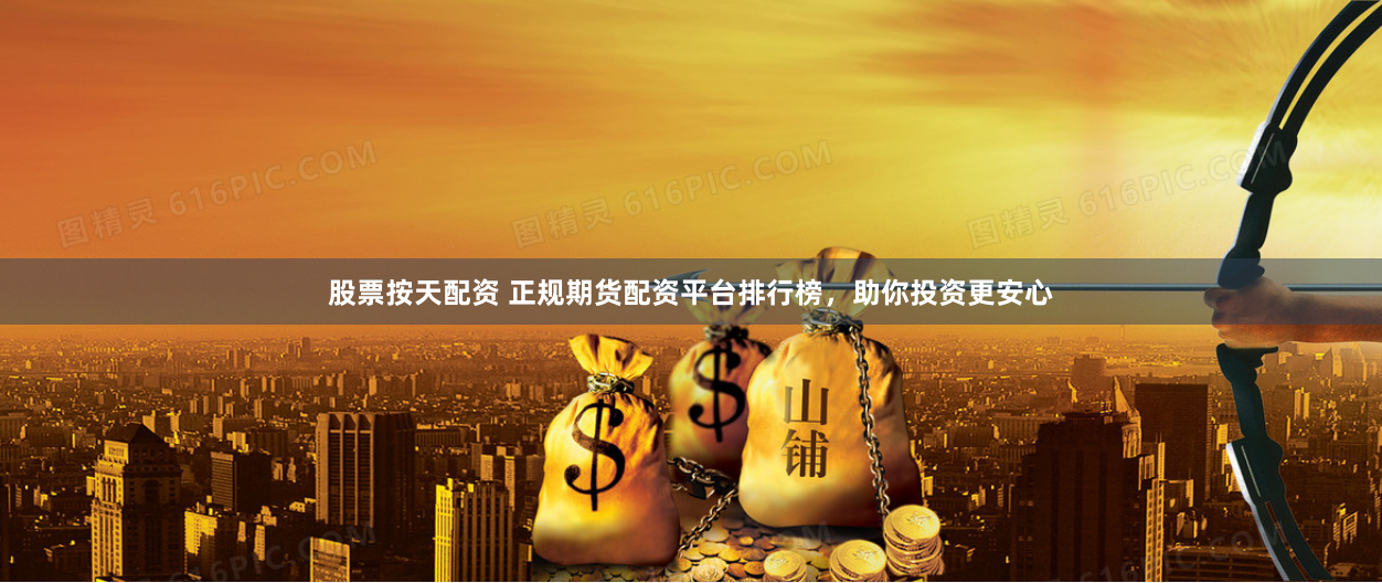 股票按天配资 正规期货配资平台排行榜，助你投资更安心