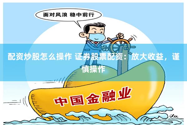 配资炒股怎么操作 证券股票配资：放大收益，谨慎操作