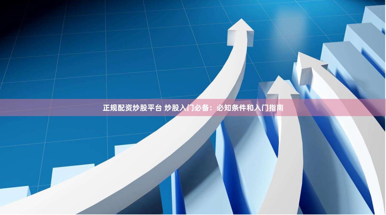 正规配资炒股平台 炒股入门必备：必知条件和入门指南