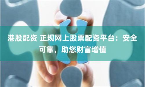 港股配资 正规网上股票配资平台：安全可靠，助您财富增值
