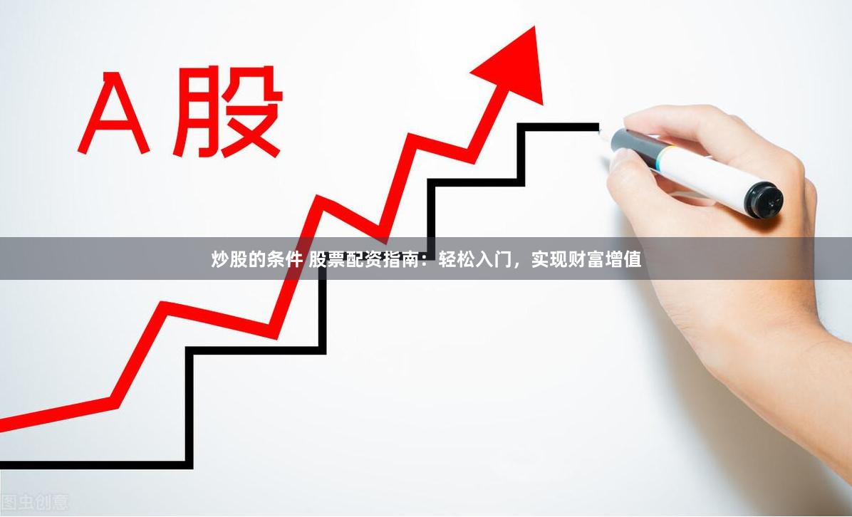 炒股的条件 股票配资指南：轻松入门，实现财富增值