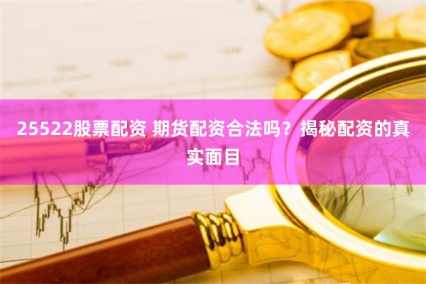 25522股票配资 期货配资合法吗？揭秘配资的真实面目