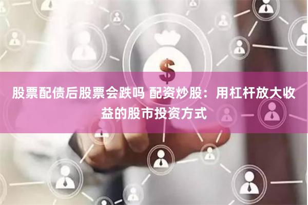 股票配债后股票会跌吗 配资炒股：用杠杆放大收益的股市投资方式