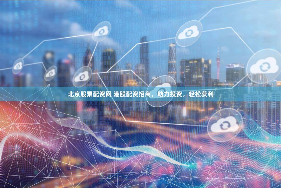 北京股票配资网 港股配资招商，助力投资，轻松获利