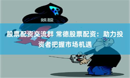 股票配资交流群 常德股票配资：助力投资者把握市场机遇