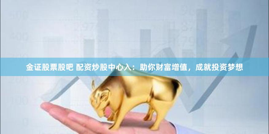 金证股票股吧 配资炒股中心入：助你财富增值，成就投资梦想