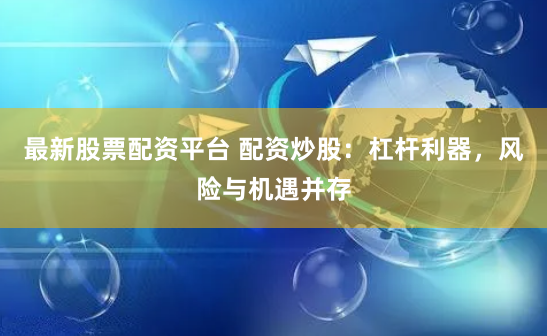 最新股票配资平台 配资炒股：杠杆利器，风险与机遇并存