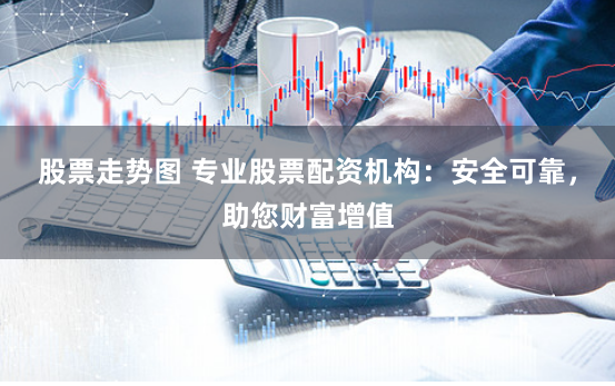股票走势图 专业股票配资机构：安全可靠，助您财富增值