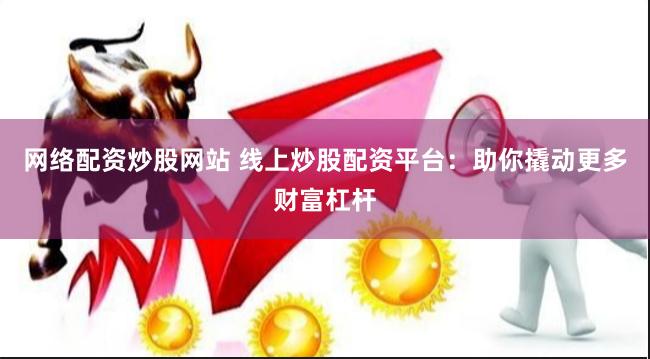 网络配资炒股网站 线上炒股配资平台：助你撬动更多财富杠杆