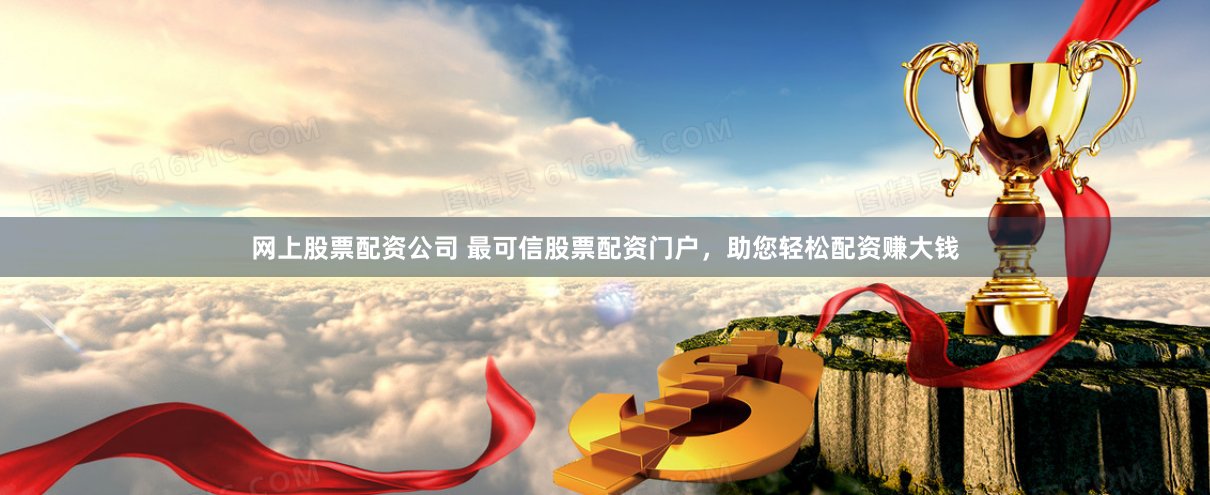 网上股票配资公司 最可信股票配资门户，助您轻松配资赚大钱