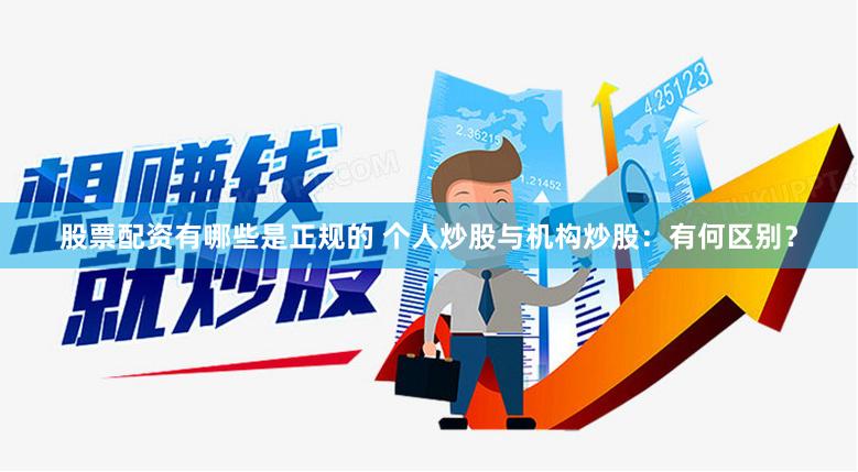 股票配资有哪些是正规的 个人炒股与机构炒股：有何区别？