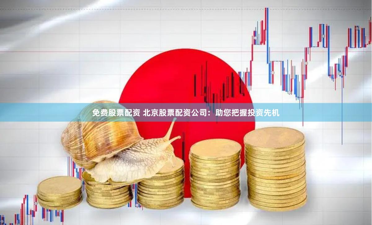 免费股票配资 北京股票配资公司：助您把握投资先机