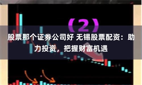 股票那个证券公司好 无锡股票配资：助力投资，把握财富机遇