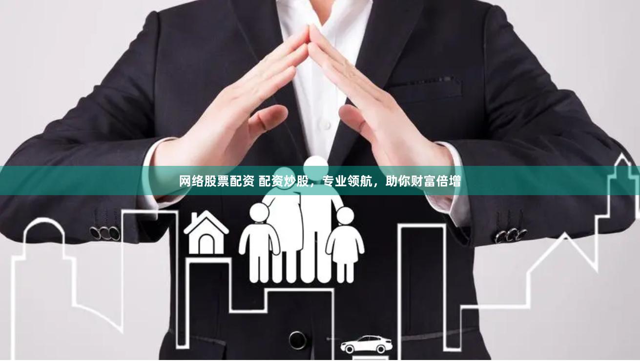 网络股票配资 配资炒股，专业领航，助你财富倍增