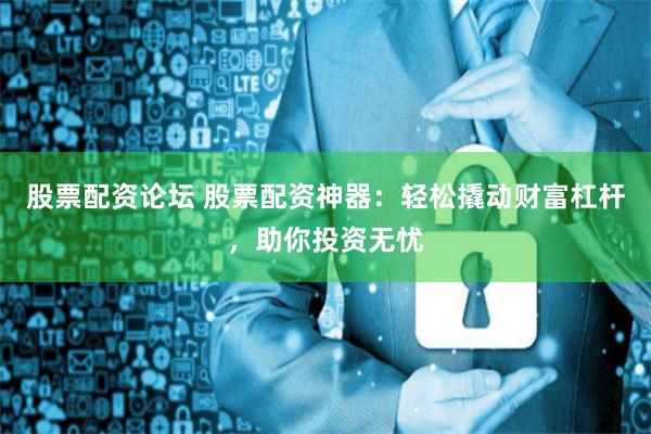股票配资论坛 股票配资神器：轻松撬动财富杠杆，助你投资无忧