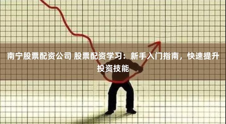 南宁股票配资公司 股票配资学习：新手入门指南，快速提升投资技能