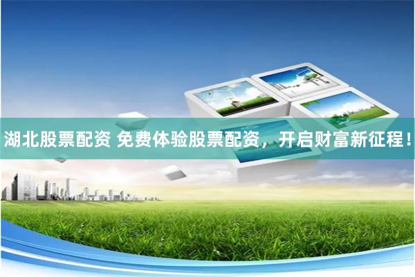 湖北股票配资 免费体验股票配资，开启财富新征程！