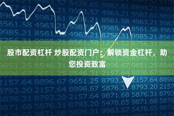 股市配资杠杆 炒股配资门户：解锁资金杠杆，助您投资致富