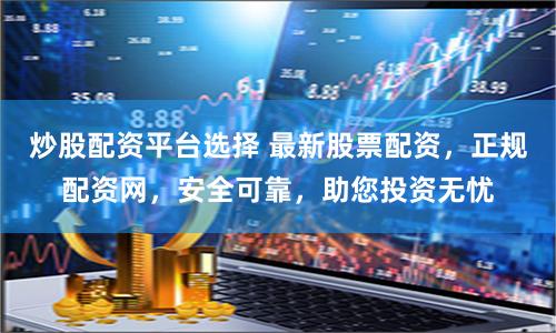 炒股配资平台选择 最新股票配资，正规配资网，安全可靠，助您投资无忧